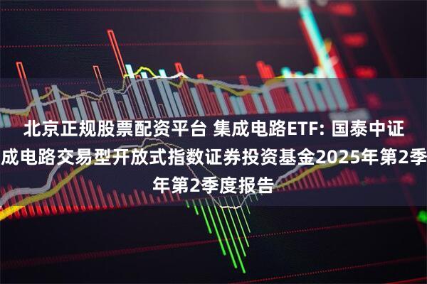 北京正规股票配资平台 集成电路ETF: 国泰中证全指集成电路交易型开放式指数证券投资基金2025年第2季度报告