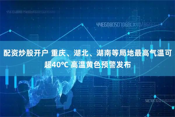 配资炒股开户 重庆、湖北、湖南等局地最高气温可超40℃ 高温黄色预警发布