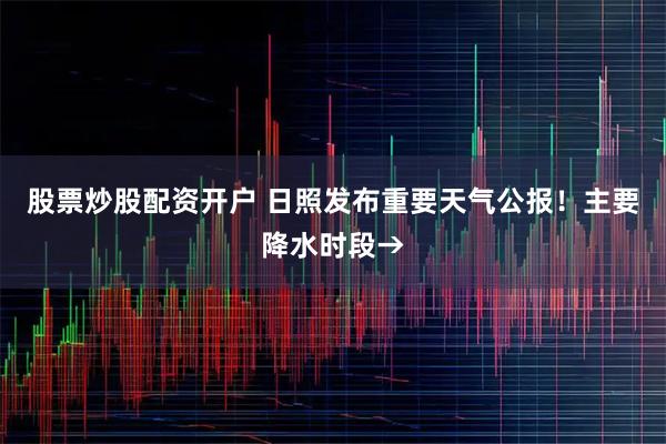 股票炒股配资开户 日照发布重要天气公报！主要降水时段→