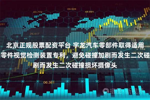 北京正规股票配资平台 宇龙汽车零部件取得适用于车身小焊接零件视觉检测装置专利，避免碰撞加剧而发生二次碰撞损坏摄像头
