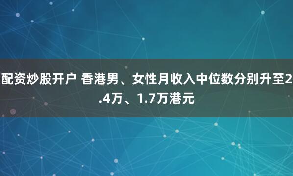 配资炒股开户 香港男、女性月收入中位数分别升至2.4万、1.7万港元