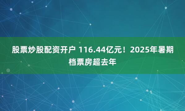 股票炒股配资开户 116.44亿元！2025年暑期档票房超去年