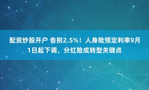 配资炒股开户 告别2.5%！人身险预定利率9月1日起下调，分红险成转型关键点
