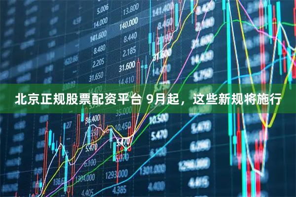 北京正规股票配资平台 9月起，这些新规将施行