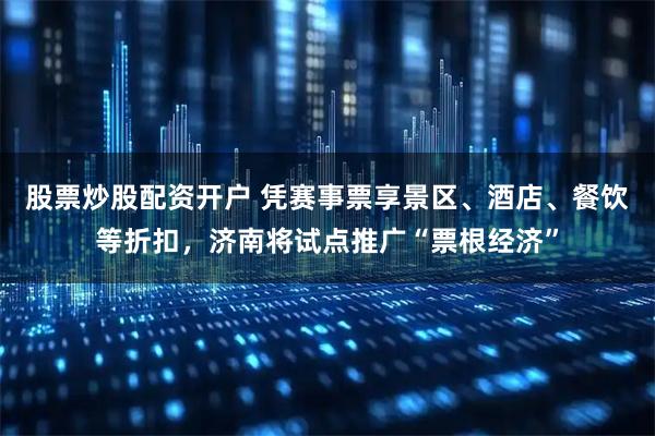股票炒股配资开户 凭赛事票享景区、酒店、餐饮等折扣，济南将试点推广“票根经济”