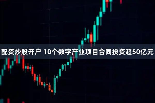 配资炒股开户 10个数字产业项目合同投资超50亿元