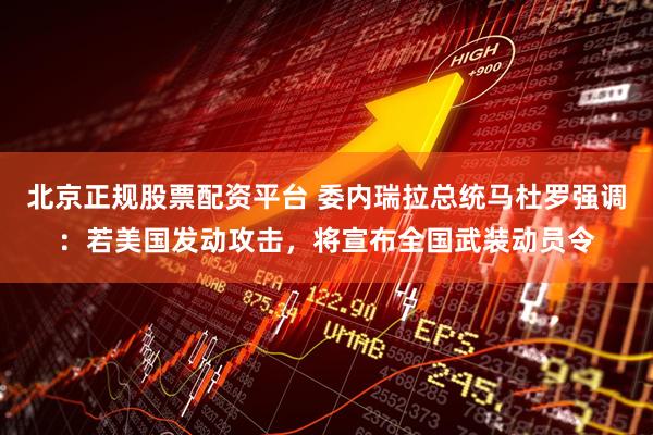 北京正规股票配资平台 委内瑞拉总统马杜罗强调：若美国发动攻击，将宣布全国武装动员令