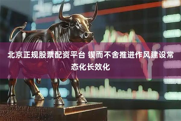 北京正规股票配资平台 锲而不舍推进作风建设常态化长效化