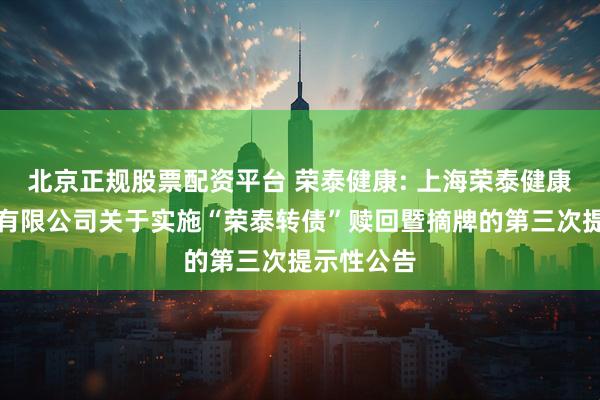 北京正规股票配资平台 荣泰健康: 上海荣泰健康科技股份有限公司关于实施“荣泰转债”赎回暨摘牌的第三次提示性公告