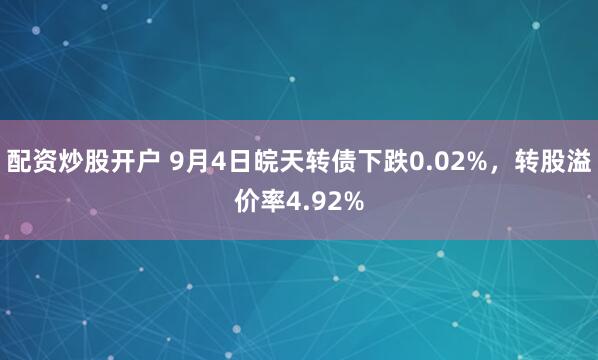 配资炒股开户 9月4日皖天转债下跌0.02%,转股溢价率4.92%