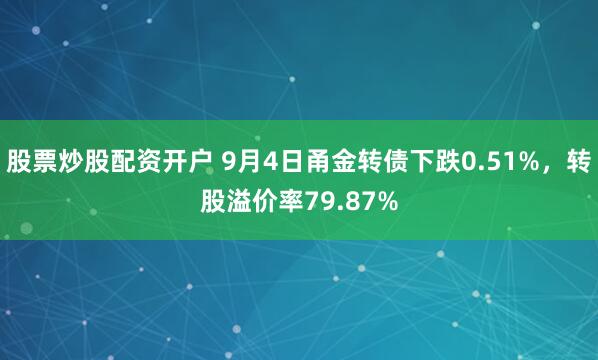 股票炒股配资开户 9月4日甬金转债下跌0.51%，转股溢价率79.87%