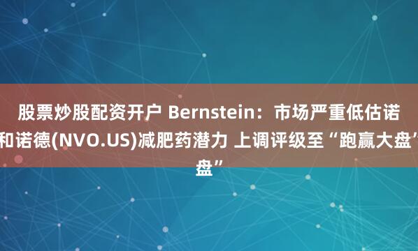 股票炒股配资开户 Bernstein:市场严重低估诺和诺德(NVO.US)减肥药潜力 上调评级至“跑赢大盘”