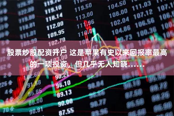 股票炒股配资开户 这是苹果有史以来回报率最高的一项投资，但几乎无人知晓……