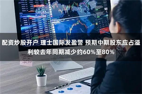 配资炒股开户 理士国际发盈警 预期中期股东应占溢利较去年同期减少约60%至80%