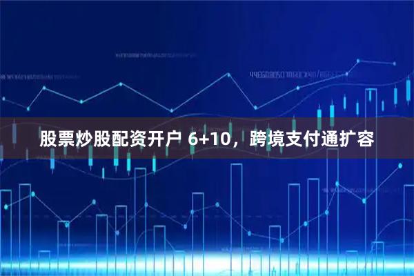 股票炒股配资开户 6+10，跨境支付通扩容