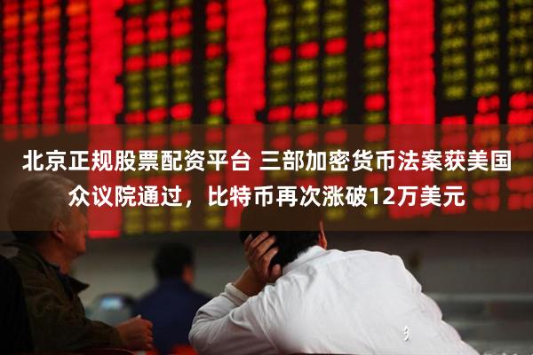 北京正规股票配资平台 三部加密货币法案获美国众议院通过，比特币再次涨破12万美元