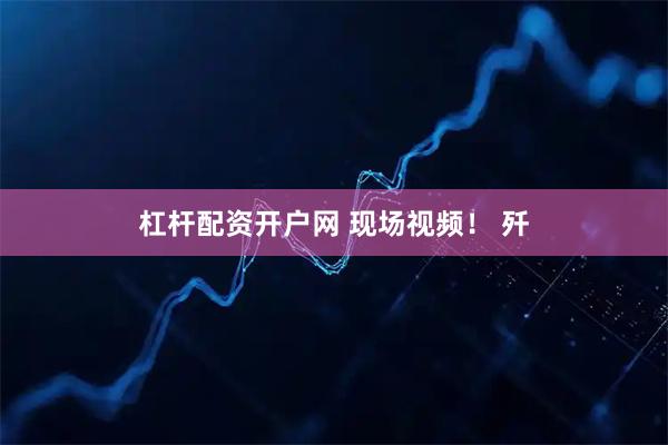 杠杆配资开户网 现场视频！ 歼