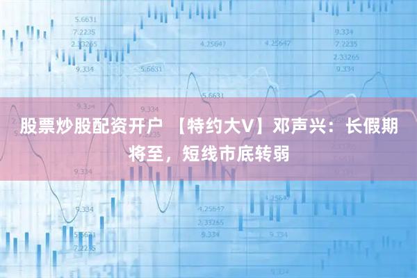 股票炒股配资开户 【特约大V】邓声兴：长假期将至，短线市底转弱