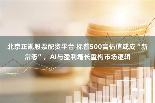 北京正规股票配资平台 标普500高估值或成“新常态”，AI与盈利增长重构市场逻辑