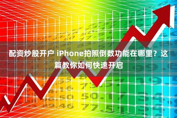 配资炒股开户 iPhone拍照倒数功能在哪里？这篇教你如何快速开启