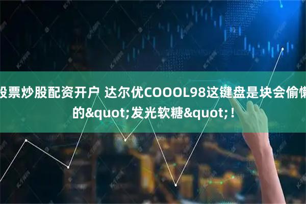 股票炒股配资开户 达尔优COOOL98这键盘是块会偷懒的"发光软糖"！