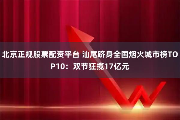 北京正规股票配资平台 汕尾跻身全国烟火城市榜TOP10：双节狂揽17亿元