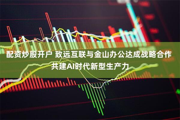 配资炒股开户 致远互联与金山办公达成战略合作 共建AI时代新型生产力