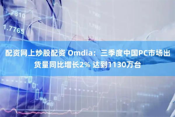 配资网上炒股配资 Omdia:三季度中国PC市场出货量同比增长2% 达到1130万台