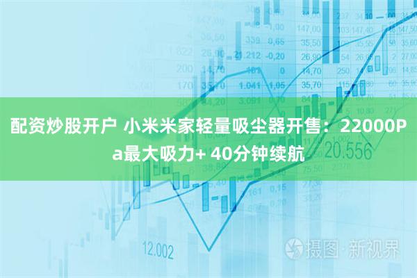 配资炒股开户 小米米家轻量吸尘器开售：22000Pa最大吸力+ 40分钟续航