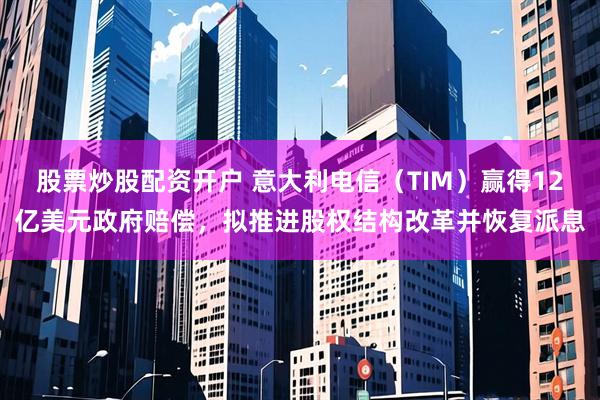 股票炒股配资开户 意大利电信（TIM）赢得12亿美元政府赔偿，拟推进股权结构改革并恢复派息