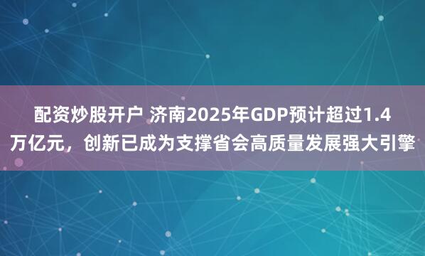 配资炒股开户 济南2025年GDP预计超过1.4万亿元，创新已成为支撑省会高质量发展强大引擎
