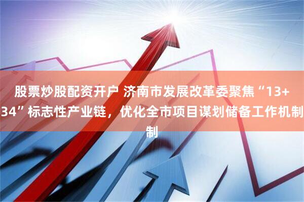 股票炒股配资开户 济南市发展改革委聚焦“13+34”标志性产业链，优化全市项目谋划储备工作机制