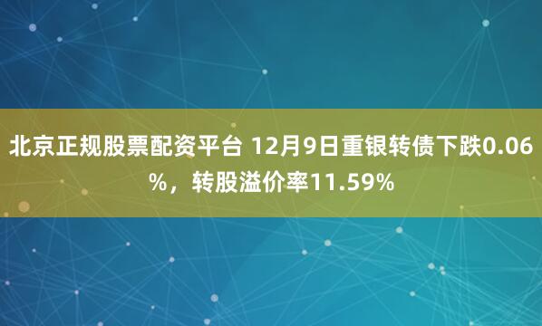 北京正规股票配资平台 12月9日重银转债下跌0.06%，转股溢价率11.59%