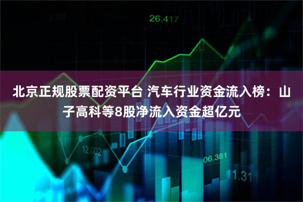 北京正规股票配资平台 汽车行业资金流入榜：山子高科等8股净流入资金超亿元