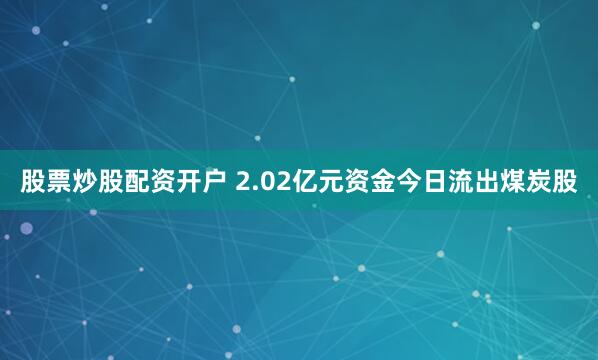 股票炒股配资开户 2.02亿元资金今日流出煤炭股