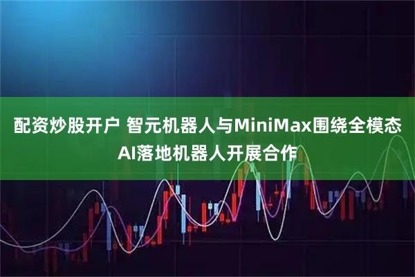 配资炒股开户 智元机器人与MiniMax围绕全模态AI落地机器人开展合作