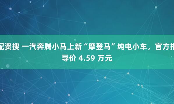 配资搜 一汽奔腾小马上新“摩登马”纯电小车，官方指导价 4.59 万元