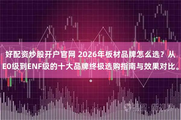 好配资炒股开户官网 2026年板材品牌怎么选？从E0级到ENF级的十大品牌终极选购指南与效果对比。