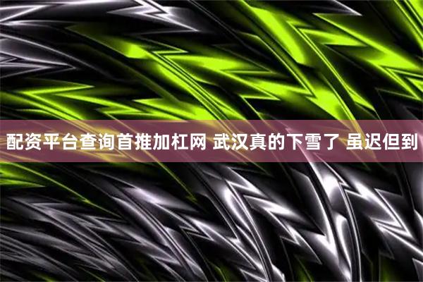 配资平台查询首推加杠网 武汉真的下雪了 虽迟但到