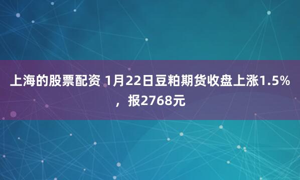 上海的股票配资 1月22日豆粕期货收盘上涨1.5%，报2768元