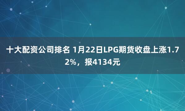 十大配资公司排名 1月22日LPG期货收盘上涨1.72%，报4134元