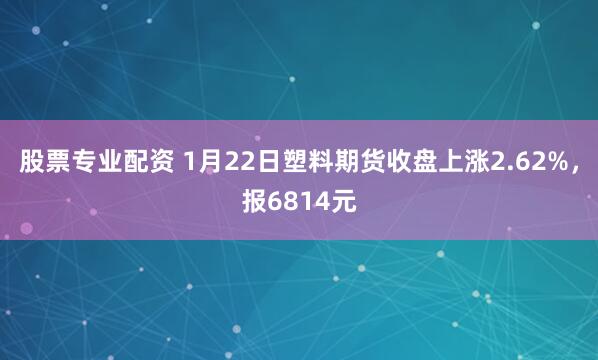 股票专业配资 1月22日塑料期货收盘上涨2.62%，报6814元