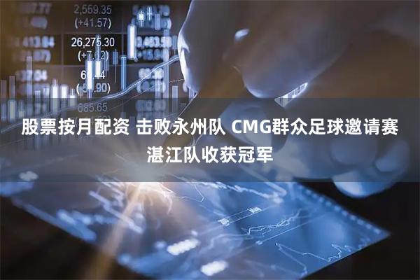 股票按月配资 击败永州队 CMG群众足球邀请赛湛江队收获冠军