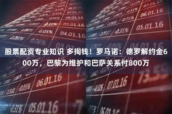 股票配资专业知识 多掏钱！罗马诺：德罗解约金600万，巴黎为维护和巴萨关系付800万