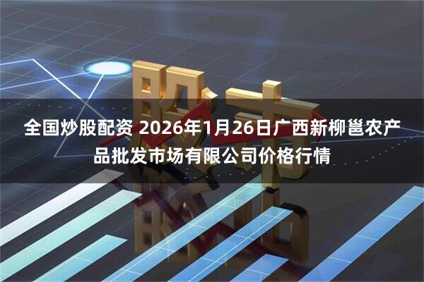全国炒股配资 2026年1月26日广西新柳邕农产品批发市场有限公司价格行情