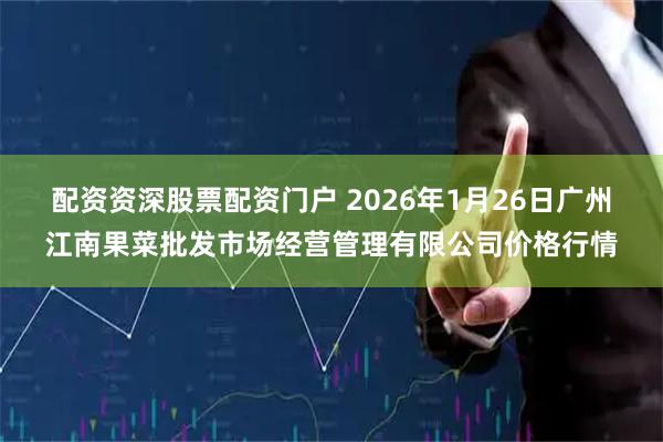 配资资深股票配资门户 2026年1月26日广州江南果菜批发市场经营管理有限公司价格行情