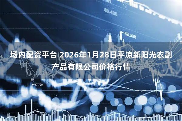 场内配资平台 2026年1月28日平凉新阳光农副产品有限公司价格行情
