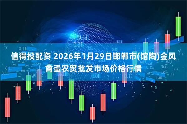 值得投配资 2026年1月29日邯郸市(馆陶)金凤禽蛋农贸批发市场价格行情