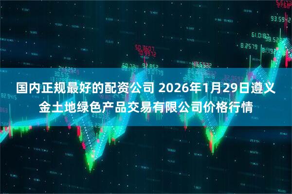 国内正规最好的配资公司 2026年1月29日遵义金土地绿色产品交易有限公司价格行情