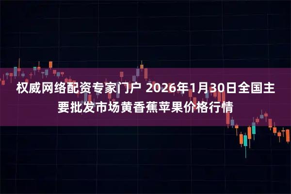 权威网络配资专家门户 2026年1月30日全国主要批发市场黄香蕉苹果价格行情